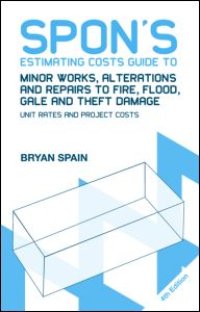 cover of the book Spon's Estimating Costs Guide to Minor Works, Alterations and Repairs to Fire, Flood, Gale and Theft Damage: Unit Rates and Project Costs, Fourth Edition