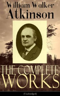 cover of the book The Complete Works of William Walker Atkinson (Unabridged): The Key To Mental Power Development & Efficiency, The Power of Concentration, Thought-Force ... Raja Yoga, Self-Healing by Thought Force…