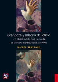 cover of the book Grandeza y miseria del oficio. Los oficiales de la Real Hacienda de la Nueva España, siglos XVII y XVII