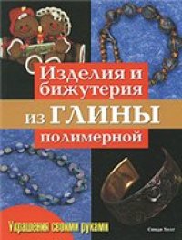 cover of the book Изделия и бижутерия из глины полимерной: [практическое руководство]