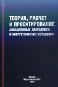 cover of the book Теория, расчет и проектирование авиационных двигателей и энергетических установок: Учеб. для студентов вузов, обучающихся по специальности ''Авиац. двигатели и энергет. установки'' направления подгот. дипломир. специалистов ''Двигатели летат. аппаратов''