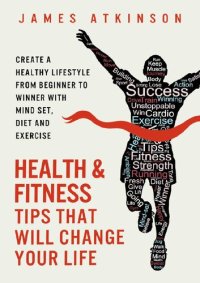 cover of the book Health And Fitness Tips That Will Change Your Life: Create a healthy lifestyle from beginner to winner with mind-set, diet and exercise habits