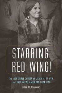 cover of the book Starring Red Wing!: The Incredible Career of Lilian M. St. Cyr, the First Native American Film Star