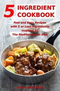 cover of the book 5 Ingredient Cookbook: Fast and Easy Recipes With 5 or Less Ingredients Inspired by The Mediterranean Diet: Everyday Cooking for Busy People on a Budget (Mediterranean Diet for Beginners Book 1)