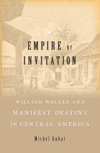 cover of the book Empire by Invitation: William Walker and Manifest Destiny in Central America