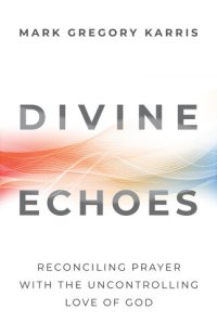 cover of the book Divine Echoes: Reconciling Prayer With the Uncontrolling Love of God