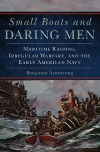 cover of the book Small Boats and Daring Men :Maritime Raiding, Irregular Warfare, and the Early American Navy