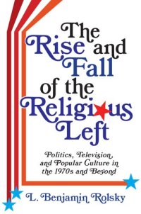 cover of the book The Rise and Fall of the Religious Left: Politics, Television, and Popular Culture in the 1970s and Beyond