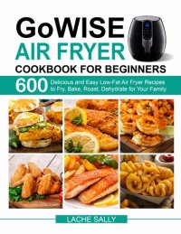 cover of the book GoWISE Air Fryer Cookbook for Beginners: 600 Delicious and Easy Low-Fat Air Fryer Recipes to Fry, Bake, Roast, Dehydrate for Your Family