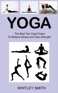 cover of the book Yoga: The Best Top Yoga Poses To Relieve Stress and Gain Strength