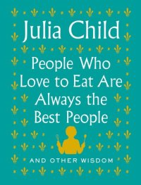 cover of the book People Who Love to Eat Are Always the Best People by Julia Child (And Other Wisdom)