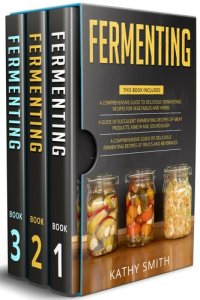 cover of the book Fermenting: 3 in 1- Guide to Delicious Fermenting Recipes for Vegetables and Herbs+ Fermenting Recipes of Meat Products, Kimchi and Sourdough+ Fermenting Recipes of Fruits and Beverages