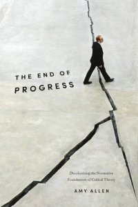 cover of the book The End Of Progress: Decolonizing The Normative Foundations Of Critical Theory