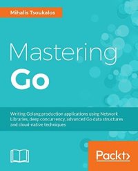 cover of the book Mastering Go: create Golang production applications using network libraries, concurrency, and advanced Go data structures