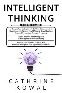 cover of the book Intelligent Thinking: 3 in 1- A Comprehensive Beginner's Guide + Simple Methods and Strategies + Advanced Intelligent Thinking Methods and Rules to Mastering Smart Decision Making