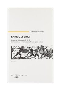 cover of the book Fare gli eroi. Le storie, le imprese, le virtù. Composizione e racconto nell'epica greca arcaica