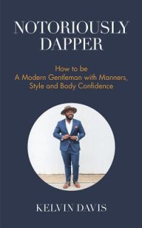 cover of the book Notoriously dapper: how to be a modern gentleman with manners, style and body confidence