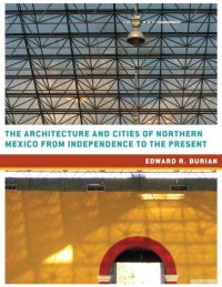 cover of the book The architecture and cities of Northern Mexico from independence to the present: Tamaulipas, Nuevo Leon, Coahuila, Chihuahua, Durango, Sonora, Sinaloa, and Baja California Norte and Sur