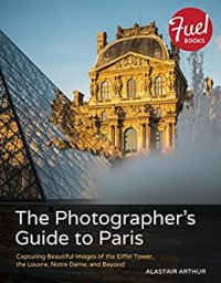 cover of the book Photographer's Guide to Paris, The: Capturing Beautiful Images of the Eiffel Tower, the Louvre, Notre Dame, and Beyond