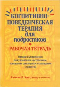 cover of the book Когнитивно-поведенческая терапия для подростков. Рабочая тетрадь. Навыки и упражнения для управления настроением, повышения самооценки и совладания с тревогой