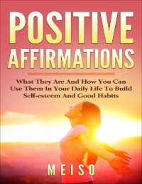 cover of the book Pоѕіtіvе Affirmations What Thеу Are And How You Can Uѕе Them In Yоur Daily Life Tо Build Self-esteem and Good Habits