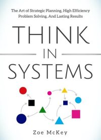 cover of the book Think in Systems: The Art of Strategic Planning, Effective Problem Solving, And Lasting Results