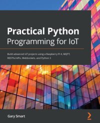 cover of the book Practical Python Programming for IoT: Build advanced IoT projects using a Raspberry Pi 4, MQTT, RESTful APIs, WebSockets, and Python 3