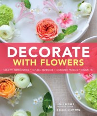 cover of the book Decorate with flowers: gorgeous arrangements, creative displays, and DIY projects for styling your home with plants and flowers