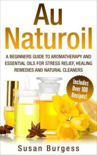 cover of the book Aromatherapy and Essential Oils for Beginners: Au Naturoil: A Guide for Stress Relief, Healing Remedies and Natural Cleaners - With Over 100 Essential Oil Recipes