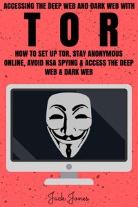 cover of the book Tor: Accessing The Deep Web & Dark Web With Tor: How To Set Up Tor, Stay Anonymous Online, Avoid NSA Spying & Access The Deep Web & Dark Web (Tor, Tor ... anonymity, Hacking, IP Address, Privacy)