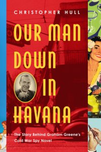 cover of the book Our man down in Havana: the story behind Graham Greene's Cold War spy novel