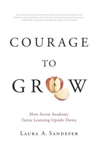 cover of the book Courage to grow: how Acton Academy turns learning upside down