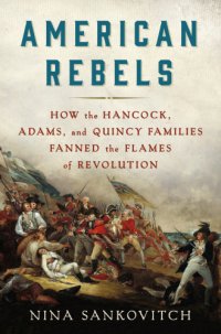 cover of the book American rebels: how the Hancock, Adams, and Quincy families fanned the flames of revolution