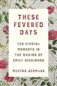 cover of the book These fevered days: ten pivotal moments in the making of Emily Dickinson