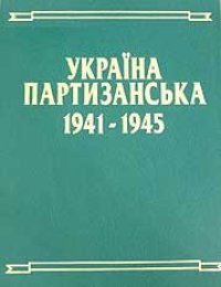 cover of the book Україна партизанська. Партизанські формування та органи керівництва ними (1941-1945 рр.)