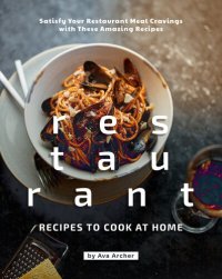 cover of the book Restaurant Recipes to Cook at Home: Satisfy Your Restaurant Meal Cravings with These Amazing Recipes