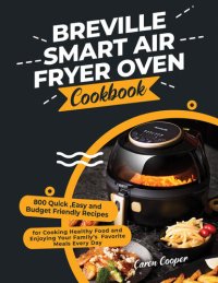 cover of the book Breville Smart Air Fryer Oven Cookbook: 800 Quick ,Easy and Budget Friendly Recipes for Cooking Healthy Food and Enjoying Your Family’s Favorite Meals Every Day