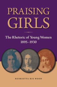 cover of the book Praising Girls: The Rhetoric of Young Women, 1895-1930