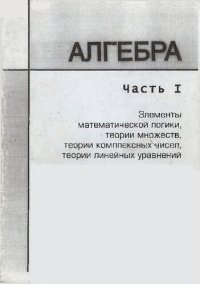 cover of the book Алгебра. Ч. I. Элементы математической логики, теории множеств, теории комплексных чисел, теории линейных уравнений