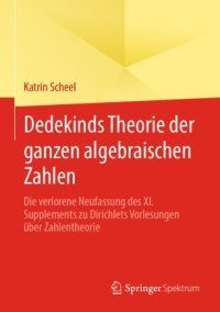 cover of the book Dedekinds Theorie der ganzen algebraischen Zahlen: Die verlorene Neufassung des XI. Supplements zu Dirichlets Vorlesungen über Zahlentheorie