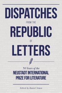 cover of the book Dispatches from the Republic of Letters: 50 Years of the Neustadt International Prize for Literature