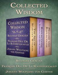 cover of the book Baltasar Gracián, François de La Rochefoucauld, Johann Wolfgang von Goethe: Collected Wisdom, The Art of Worldly Wisdom, Reflections  Sentences and Moral Maxims and Maxims and Reflections.pdf