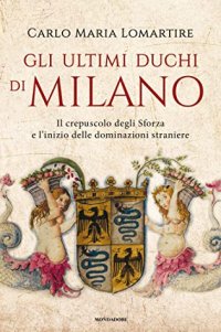 cover of the book Gli ultimi duchi di Milano: Il crepuscolo degli Sforza e l’inizio delle dominazioni straniere