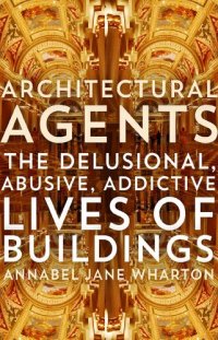 cover of the book Architectural Agents: The Delusional, Abusive, Addictive Lives of Buildings