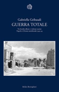 cover of the book Guerra totale. Tra bombe alleate e violenze naziste. Napoli e il fronte meridionale 1940-1944