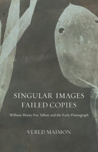 cover of the book Singular Images, Failed Copies: William Henry Fox Talbot and the Early Photograph