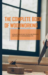 cover of the book The Complete Book Of Woodworking- A Collection Of Easy-to-follow Projects And Plans, 101 Woodworking Tips