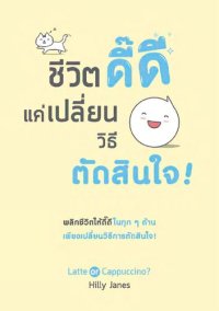 cover of the book ชีวิตดี๊ดี แค่เปลี่ยนวิธีตัดสินใจ (Latte or Cappuccino?)