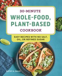 cover of the book 30-Minute Whole-Food, Plant-Based Cookbook: Easy Recipes With No Salt, Oil, or Refined Sugar