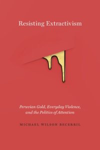 cover of the book Resisting Extractivism: Peruvian Gold, Everyday Violence, and the Politics of Attention